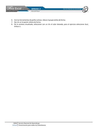 SENA
Virtual
Servicio Nacional de Aprendizaje
Conocimiento para todos los Colombianos
6. Con las herramientas de grafico activas. Ubicar el grupo estilos de forma.
7. Dar clic en la opción relleno de forma.
8. De la ventana visualizada, seleccionar con un clic el color deseada, para el ejercicio seleccionar Azul,
énfasis 1.
 