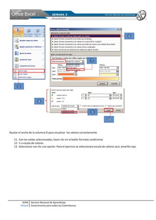 SENA
Virtual
Servicio Nacional de Aprendizaje
Conocimiento para todos los Colombianos
Ajustar el ancho de la columna D para visualizar los valores correctamente.
11. Con las celdas seleccionadas, hacer clic en el botón formato condicional.
12. Ir a escala de colores.
13. Seleccionar con clic una opción. Para el ejercicio se seleccionara escala de colores azul, amarillo rojo.
 