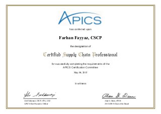 has conferred upon
for successfully completing the requirements of the
APICS Certification Committee
in witness
Certified Supply Chain Professional
the designation of
Abe Eshkenazi, CSCP, CPA, CAE
APICS Chief Executive Officer
Alan G. Dunn, CPIM
2015 APICS Chair of the Board
May 04, 2015
Farhan Fayyaz, CSCP
 