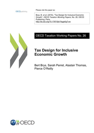 Please cite this paper as:
Brys, B. et al. (2016), “Tax Design for Inclusive Economic
Growth”, OECD Taxation Working Papers, No. 26, OECD
Publishing, Paris.
http://dx.doi.org/10.1787/5jlv74ggk0g7-en
OECD Taxation Working Papers No. 26
Tax Design for Inclusive
Economic Growth
Bert Brys, Sarah Perret, Alastair Thomas,
Pierce O’Reilly
 