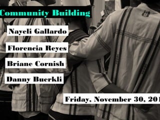 Community Building
Nayeli Gallardo
Florencia Reyes
Briane Cornish
Danny Buerkli
Friday, November 30, 201
 