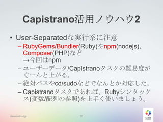Capistrano活用ノウハウ2
• User-Separatedな実行系に注意
– RubyGems/Bundler(Ruby)やnpm(nodejs)、
Composer(PHP)など
→今回はnpm
– ユーザーデータ/Capistra...