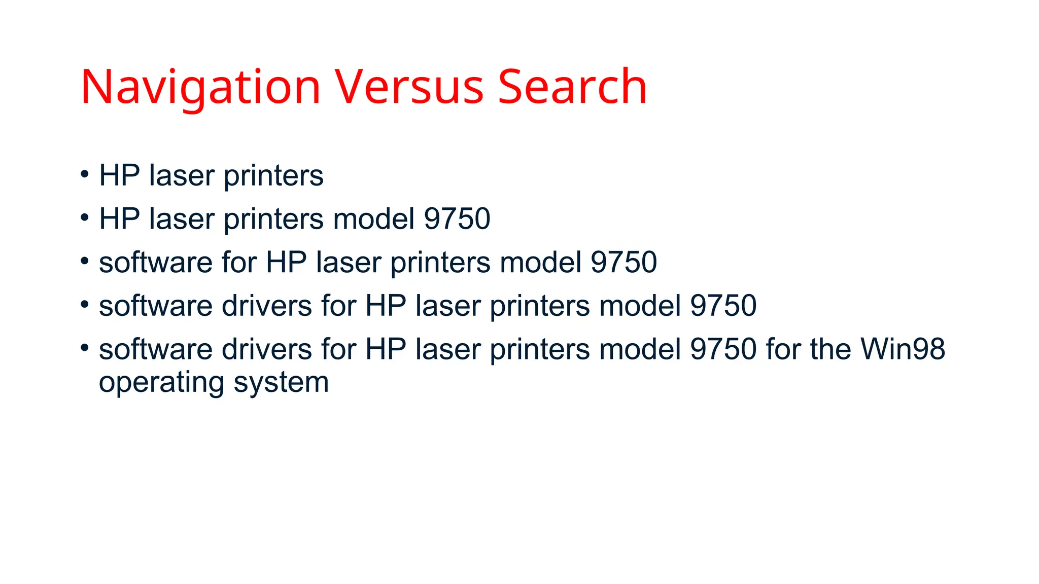 Navigation Versus Search
• HP laser printers
• HP laser printers model 9750
• software for HP laser printers model 9750
• software drivers for HP laser printers model 9750
• software drivers for HP laser printers model 9750 for the Win98
operating system
 