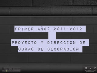 Primer año: 2011-2012
PROYECTO Y DIRECCION DE
OBRAS DE DECORACION
 