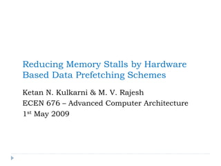 Ketan N. Kulkarni & M. V. Rajesh
ECEN 676 – Advanced Computer Architecture
1st May 2009
Reducing Memory Stalls by Hardware
Based Data Prefetching Schemes
 