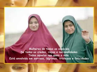 Mulheres de todas as espécies De todos os credos, raças e nacionalidades Todas aquelas nas quais a vida  Está envolvida em sorrisos, lágrimas, tristezas e felicidades 