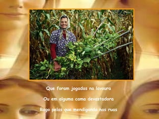 Que foram jogadas na lavoura Ou em alguma cama devastadora Rogo pelas que mendigando nas ruas 