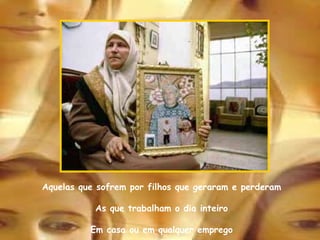 Aquelas que sofrem por filhos que geraram e perderam As que trabalham o dia inteiro Em casa ou em qualquer emprego 