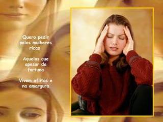 Quero pedir pelas mulheres ricas  Aquelas que apesar da fortuna Vivem aflitas e na amargura 