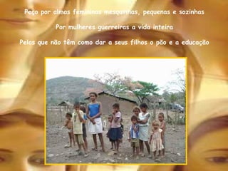 Peço por almas femininas mesquinhas, pequenas e sozinhas Por mulheres guerreiras a vida inteira Pelas que não têm como dar a seus filhos o pão e a educação 