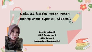 Yuni Ariwiarsih
CGP Angkatan 8
SDN Tepus 1
Kabupaten Gunungkidul
Modul 2.3 Koneksi Antar Materi
Coaching untuk Supervisi Akademik
 