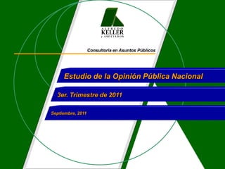A L F R E D O
                         KELLER
                         y ASOCIADOS




                   Consultoría en Asuntos Públicos




     Estudio de la Opinión Pública Nacional

  3er. Trimestre de 2011

Septiembre, 2011
 