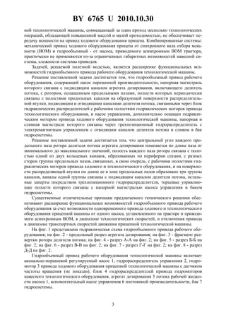 BY 6765 U 2010.10.30
3
ной технологической машины, совмещающей за один проход несколько технологических
операций, обладающей повышенной массой и малой проходимостью, не обеспечивает пе-
редачу мощности на привод ходового оборудования прицепа. Комбинированные системы:
механический привод ходового оборудования прицепа от синхронного вала отбора мощ-
ности (ВОМ) и гидрообъемный - от насоса, приводимого асинхронным ВОМ трактора,
практически не применяются из-за ограниченных габаритных возможностей навесной си-
стемы, сложности системы приводов.
Задачей, решаемой полезной моделью, является расширение функциональных воз-
можностей гидрообъемного привода рабочего оборудования технологической машины.
Решение поставленной задачи достигается тем, что гидрообъемный привод рабочего
оборудования, содержащий насос переменной производительности, напорная магистраль
которого связана с подводящим каналом агрегата дозирования, включающего делитель
потока, с ротором, оснащенным продольными пазами, полости которых периодически
связаны с полостями продольных каналов на образующей поверхности распределитель-
ной втулки, подводящим и отводящими каналами делителя потока, связанными через блок
гидравлических распределителей с рабочими полостями гидравлических моторов привода
технологического оборудования, и насос управления, дополнительно оснащен гидравли-
ческим мотором привода ходового оборудования технологической машины, напорная и
сливная магистрали которого связаны через трехпозиционный гидрораспределитель с
электромагнитным управлением с отводящим каналом делителя потока и сливом в бак
гидросистемы.
Решение поставленной задачи достигается тем, что центральный угол каждого про-
дольного паза ротора делителя потока агрегата дозирования изменяется по длине паза от
минимального до максимального значений, полость каждого паза ротора связана с поло-
стью одной из двух кольцевых канавок, образованных по периферии секции, с разных
сторон группы продольных пазов, связанных, в свою очередь, с рабочими полостями гид-
равлических моторов привода ходового и технологического оборудования, и на поверхно-
сти распределяющей втулки по длине ее в зоне продольных пазов образовано три группы
каналов, каналы одной группы связаны с подводящим каналом делителя потока, осталь-
ные заперты посредством трехпозиционного гидрораспределителя, торцевые управляю-
щие полости которого связаны с напорной магистралью насоса управления и баком
гидросистемы.
Существенные отличительные признаки предлагаемого технического решения обес-
печивают расширение функциональных возможностей гидрообъемного привода рабочего
оборудования за счет возможности одновременного привода ходового и технологического
оборудования прицепной машины от одного насоса, установленного на тракторе и приводи-
мого асинхронным ВОМ, в диапазоне технологических скоростей, и отключения привода
в диапазоне транспортных скоростей движения прицепной технологической машины.
На фиг. 1 представлена гидравлическая схема гидрообъемного привода рабочего обо-
рудования; на фиг. 2 - продольный разрез агрегата дозирования; на фиг. 3 - фрагмент раз-
вертки ротора делителя потока; на фиг. 4 - разрез А-А на фиг. 2; на фиг. 5 - разрез Б-Б на
фиг. 2; на фиг. 6 - разрез В-В на фиг. 2; на фиг. 7 - разрез Г-Г на фиг. 2; на фиг. 8 - разрез
Д-Д на фиг. 2.
Гидрообъемный привод рабочего оборудования технологической машины включает
аксиально-поршневой регулируемый насос 1, гидрораспределитель управления 2, гидро-
мотор 3 привода ходового оборудования прицепной технологической машины с датчиком
частоты вращения (не показан), блок 4 гидрораспределителей привода гидромоторов
навесного технологического оборудования, агрегат дозирования 5 потока рабочей жидко-
сти насоса 1, вспомогательный насос управления 6 постоянной производительности, бак 7
гидросистемы.
 