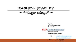 • mail@ : ozi.global.industries@gmail.com
kunwar_danish89@yahoo.com
• Phone: +91 -8533963616
+91 - 9307166512
Regards,
KUNWAR DANISH (Dan)
(Sr. Merchandiser)
FASHION JEWELRY
~ *Finger Rings* ~
OZI Global Industries
62, Purwa Nihal Singh,
Shorab Gate, Meerut - 250002
 