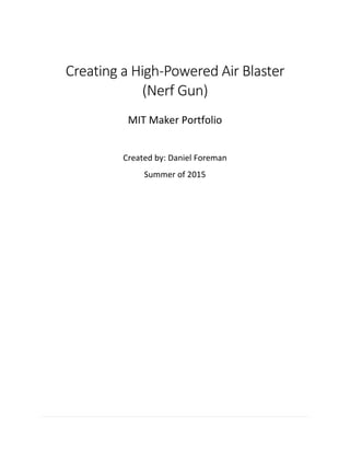 Creating a High-Powered Air Blaster
(Nerf Gun)
MIT Maker Portfolio
Created by: Daniel Foreman
Summer of 2015
 