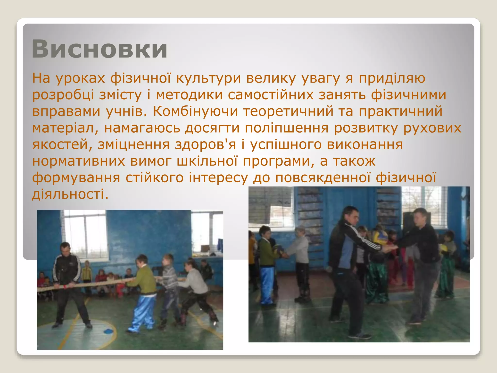 Висновки
На уроках фізичної культури велику увагу я приділяю
розробці змісту і методики самостійних занять фізичними
вправами учнів. Комбінуючи теоретичний та практичний
матеріал, намагаюсь досягти поліпшення розвитку рухових
якостей, зміцнення здоров'я і успішного виконання
нормативних вимог шкільної програми, а також
формування стійкого інтересу до повсякденної фізичної
діяльності.
 