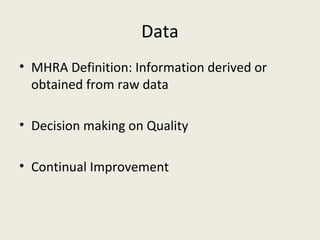Data
• MHRA Definition: Information derived or
obtained from raw data
• Decision making on Quality
• Continual Improvement
 