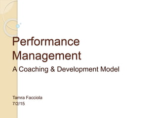 Performance
Management
A Coaching & Development Model
Tamra Facciola
7/2/15
 