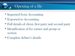 Opening of a file
• Imported from Accounting
• Exported to Accounting
• Full details of client, first party and second party
• Identification of fee earner and group or
section
• Complete debtor’s details
 
