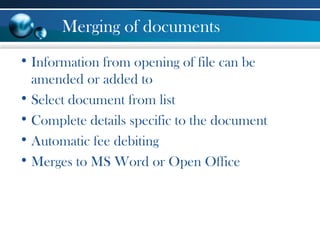 Merging of documents
• Information from opening of file can be
amended or added to
• Select document from list
• Complete details specific to the document
• Automatic fee debiting
• Merges to MS Word or Open Office
 