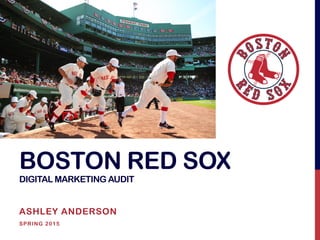 BOSTON RED SOX
DIGITAL MARKETING AUDIT
ASHLEY ANDERSON
SPRING 2015
 