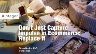Don’t Just Capture
Impulse in Ecommerce:
Replace It
Ethan Decker PhD
@ehdecker
 