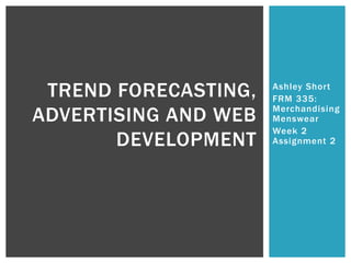 Ashley Short
FRM 335:
Merchandising
Menswear
Week 2
Assignment 2
TREND FORECASTING,
ADVERTISING AND WEB
DEVELOPMENT
 