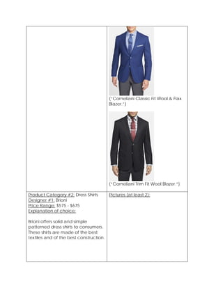 (“Corneliani Classic Fit Wool & Flax
Blazer.”)
(“Corneliani Trim Fit Wool Blazer.”)
Product Category #2: Dress Shirts
Designer #1: Brioni
Price Range: $575 - $675
Explanation of choice:
Brioni offers solid and simple
patterned dress shirts to consumers.
These shirts are made of the best
textiles and of the best construction.
Pictures (at least 2):
 
