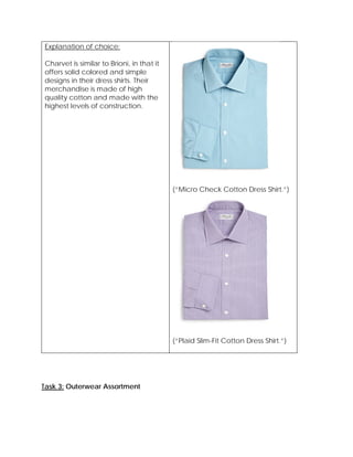 Explanation of choice:
Charvet is similar to Brioni, in that it
offers solid colored and simple
designs in their dress shirts. Their
merchandise is made of high
quality cotton and made with the
highest levels of construction.
(“Micro Check Cotton Dress Shirt.”)
(“Plaid Slim-Fit Cotton Dress Shirt.”)
Task 3: Outerwear Assortment
 