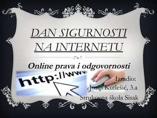 DAN SIGURNOSTI
NA INTERNETU
Online prava i odgovornosti
                         Izradio:
                Josip Kutlešić, 3.a
             Strukovna škola Sisak
 