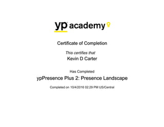 Certificate of Completion
This certifies that
Kevin D Carter
Has Completed
ypPresence Plus 2: Presence Landscape
Completed on 10/4/2016 02:29 PM US/Central
 