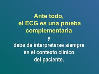 Ante todo,
el ECG es una prueba
complementaria
y
debe de interpretarse siempre
en el contexto clínico
del paciente.
 