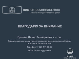Пронин Денис Геннадиевич, к.т.н.
Заведующий сектором проектирования и экспертизы в области
пожарной безопасности
Телефон +7-926-141-56-56
email: pronin.dg@mail.ru
БЛАГОДАРЮ ЗА ВНИМАНИЕ
 