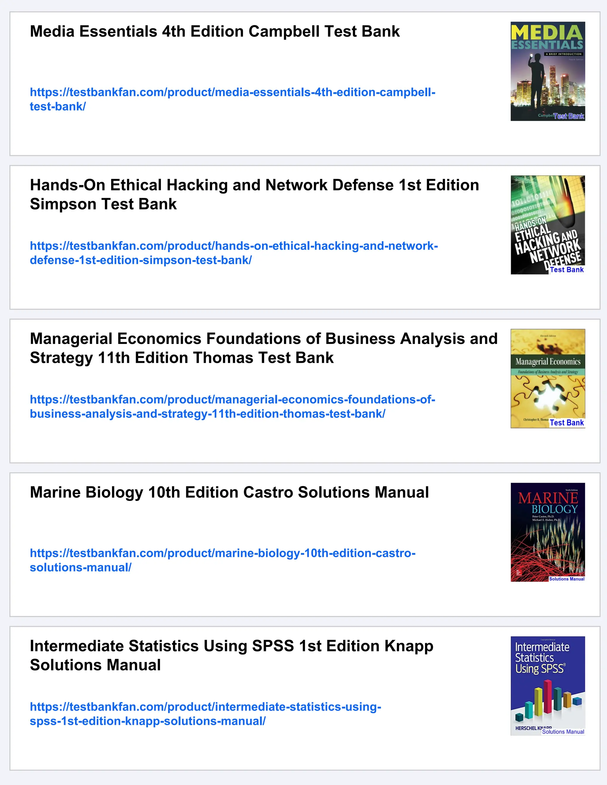 Media Essentials 4th Edition Campbell Test Bank
https://testbankfan.com/product/media-essentials-4th-edition-campbell-
test-bank/
Hands-On Ethical Hacking and Network Defense 1st Edition
Simpson Test Bank
https://testbankfan.com/product/hands-on-ethical-hacking-and-network-
defense-1st-edition-simpson-test-bank/
Managerial Economics Foundations of Business Analysis and
Strategy 11th Edition Thomas Test Bank
https://testbankfan.com/product/managerial-economics-foundations-of-
business-analysis-and-strategy-11th-edition-thomas-test-bank/
Marine Biology 10th Edition Castro Solutions Manual
https://testbankfan.com/product/marine-biology-10th-edition-castro-
solutions-manual/
Intermediate Statistics Using SPSS 1st Edition Knapp
Solutions Manual
https://testbankfan.com/product/intermediate-statistics-using-
spss-1st-edition-knapp-solutions-manual/
 