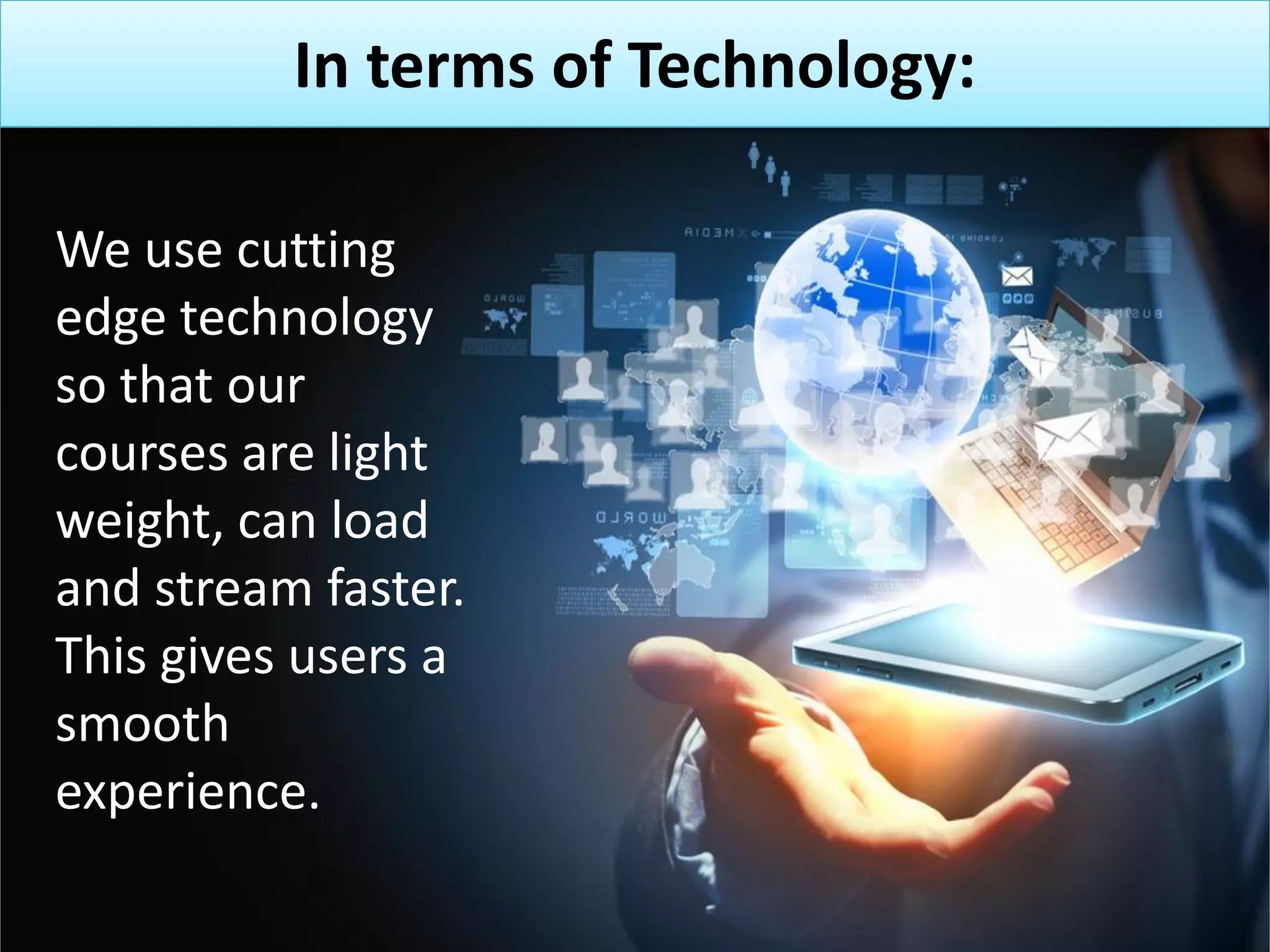In terms of Technology:
We use cutting
edge technology
so that our
courses are light
weight, can load
and stream faster.
This gives users a
smooth
experience.
 