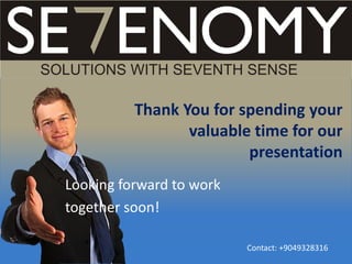 Thank You for spending your
valuable time for our
presentation
Looking forward to work
together soon!
Contact: +9049328316
 