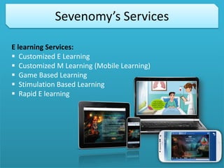 Sevenomy’s Services
E learning Services:
 Customized E Learning
 Customized M Learning (Mobile Learning)
 Game Based Learning
 Stimulation Based Learning
 Rapid E learning
 