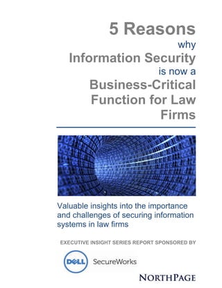 5 Reasons 
why 
Information Security is now a 
Business-Critical Function for Law Firms 
Valuable insights into the importance and challenges of securing information systems in law firms 
EXECUTIVE INSIGHT SERIES REPORT SPONSORED BY 
 