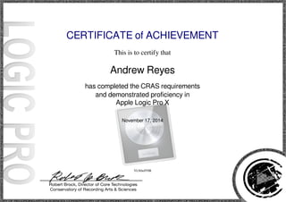 CERTIFICATE of ACHIEVEMENT 
This is to certify that 
Andrew Reyes 
has completed the CRAS requirements 
and demonstrated proficiency in 
Apple Logic Pro X 
November 17, 2014 
YL9ilwFf9B 
Powered by TCPDF (www.tcpdf.org) 
