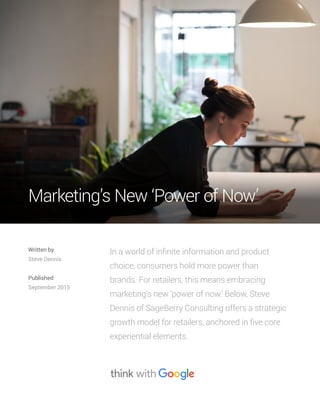 In a world of infinite information and product
choice, consumers hold more power than
brands. For retailers, this means embracing
marketing’s new ‘power of now.’ Below, Steve
Dennis of SageBerry Consulting offers a strategic
growth model for retailers, anchored in five core
experiential elements.
Written by
Steve Dennis
Published
September 2015
Marketing’s New ‘Power of Now’
 