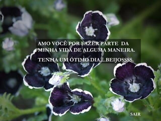 AMO VOCÊ POR FAZER PARTE DA
MINHA VIDA DE ALGUMA MANEIRA.
TENHA UM ÓTIMO DIA....BEIJOSSSS.




                              SAIR
 