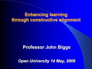 Enhancing learning
through constructive alignment




    Professor John Biggs

  Open University 14 May, 2009
 