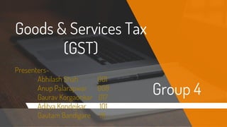 Goods & Services Tax
(GST)
Presenters-
Abhilash Shah 001
Anup Palarapwar 008
Gaurav Korgaonkar 017
Aditya Kondejkar 101
Gautam Bandigare 111
Group 4
 