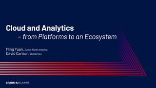 Cloud and Analytics
– from Platforms to an Ecosystem
Ming Yuan, Zurich North America
David Carlson, Databricks
 