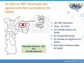 De olho na DNT: Prevenção dos
agravos com foco na mudança de
hábito
 207.509 habitantes
 Área - 15,5 Km2
 12 Unidades B...