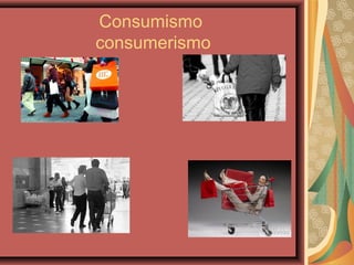 Consumismo
consumerismo
 
