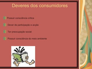 Deveres dos consumidores
Possuir consciência crítica
Dever de participação e acção
Ter preocupação social
Possuir consciência do meio ambiente
 