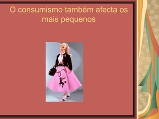 O consumismo também afecta os
mais pequenos
 
