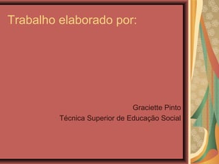 Trabalho elaborado por:
Graciette Pinto
Técnica Superior de Educação Social
 