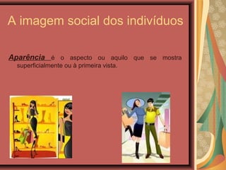 A imagem social dos indivíduos
Aparência é o aspecto ou aquilo que se mostra
superficialmente ou à primeira vista.
 